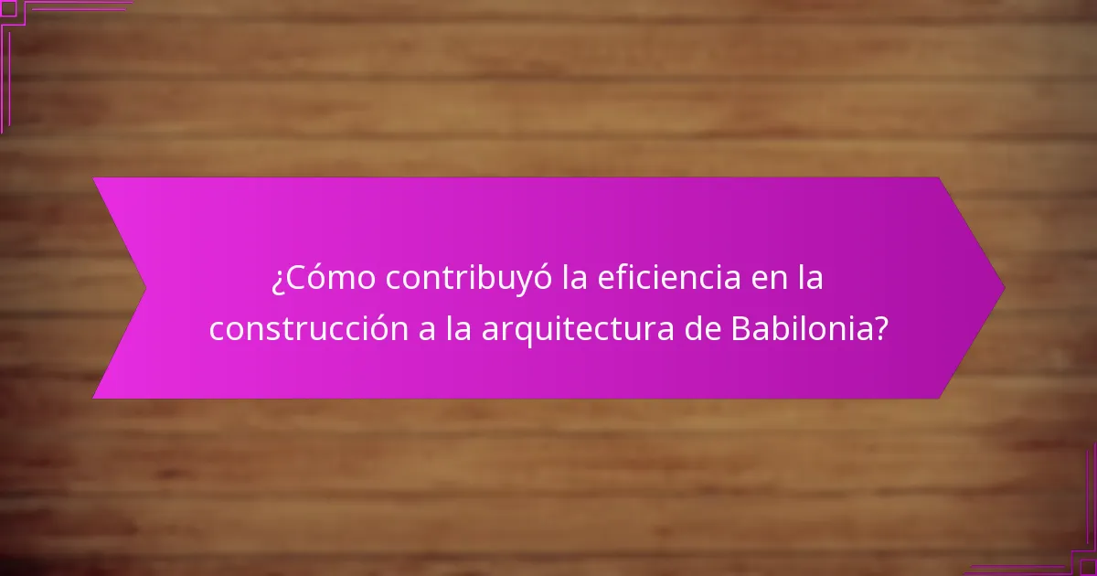 ¿Cómo contribuyó la eficiencia en la construcción a la arquitectura de Babilonia?