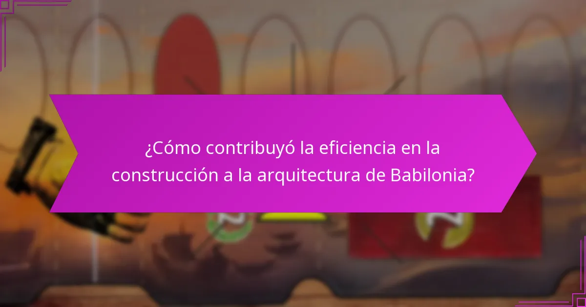 ¿Cómo contribuyó la eficiencia en la construcción a la arquitectura de Babilonia?