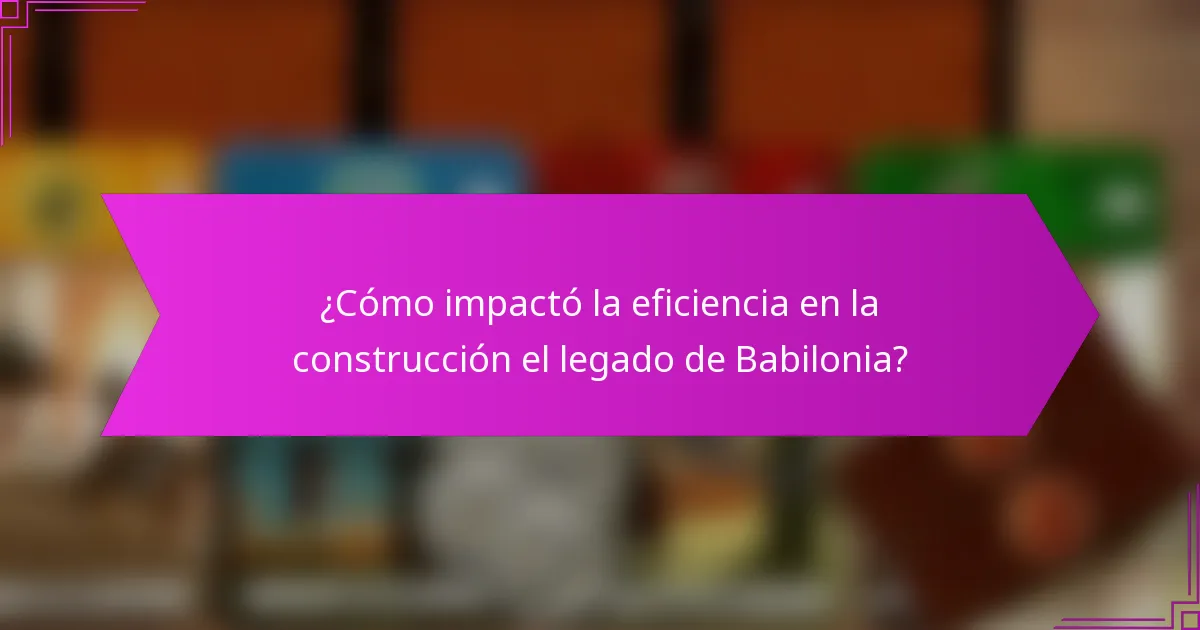 ¿Cómo impactó la eficiencia en la construcción el legado de Babilonia?