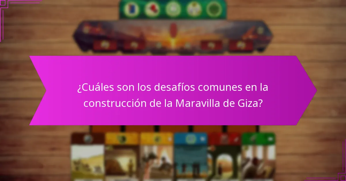 ¿Cuáles son los desafíos comunes en la construcción de la Maravilla de Giza?