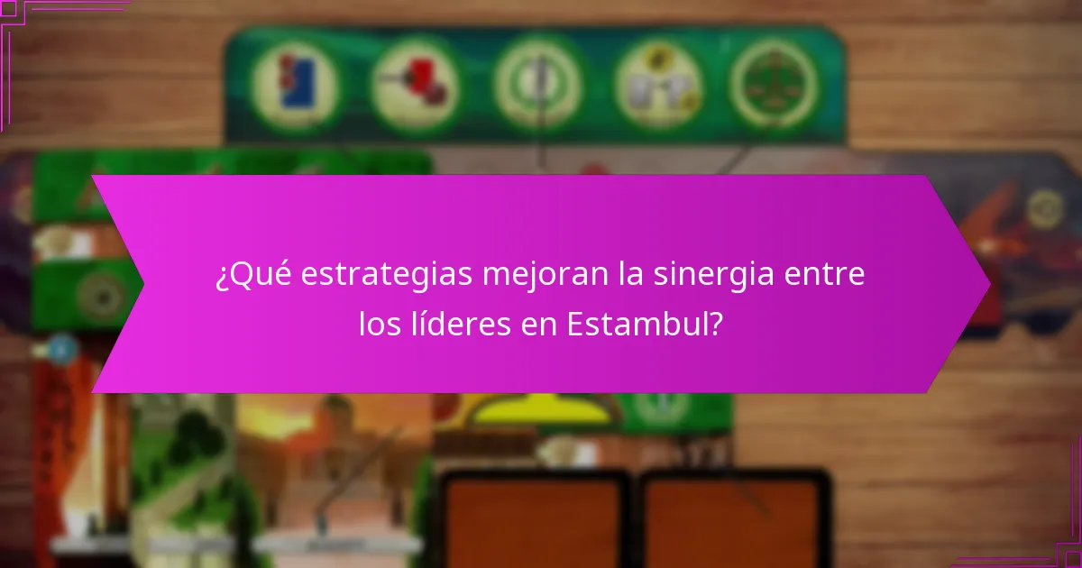 ¿Qué estrategias mejoran la sinergia entre los líderes en Estambul?