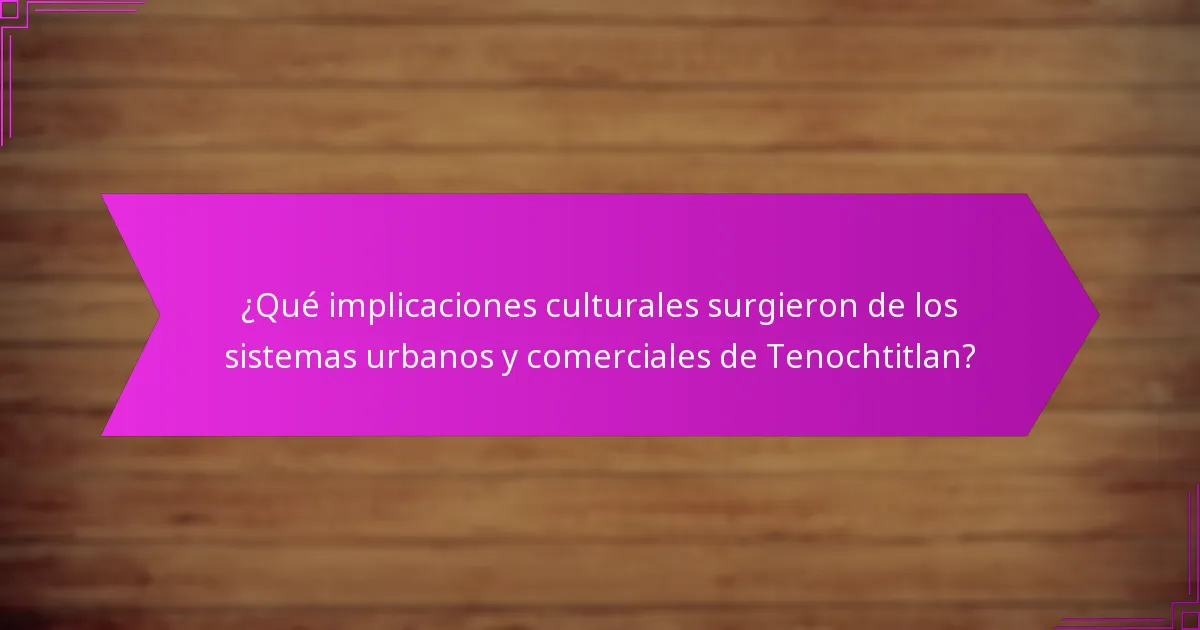 ¿Qué implicaciones culturales surgieron de los sistemas urbanos y comerciales de Tenochtitlan?